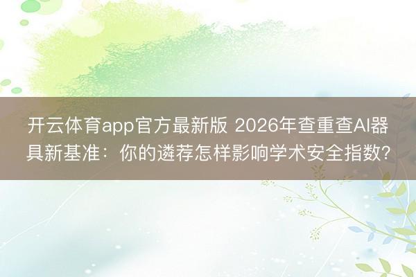 开云体育app官方最新版 2026年查重查AI器具新基准：你的遴荐怎样影响学术安全指数？