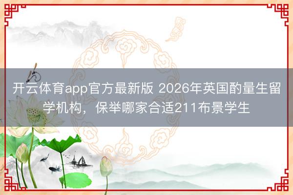 开云体育app官方最新版 2026年英国酌量生留学机构,保举哪家合适211布景学生