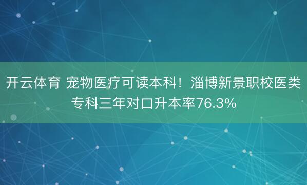 开云体育 宠物医疗可读本科！淄博新景职校医类专科三年对口升本率76.3%