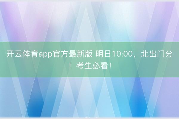 开云体育app官方最新版 明日10:00,北出门分!考生必看!