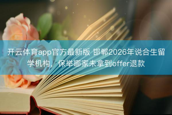 开云体育app官方最新版 邯郸2026年说合生留学机构，保举哪家未拿到offer退款