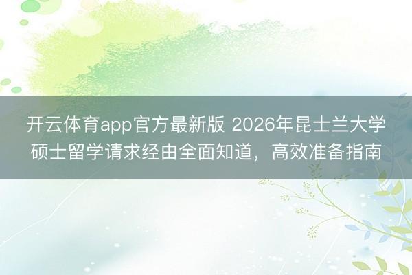 开云体育app官方最新版 2026年昆士兰大学硕士留学请求经由全面知道，高效准备指南