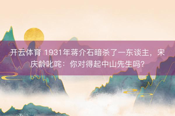 开云体育 1931年蒋介石暗杀了一东谈主,宋庆龄叱咤:你对得起中山先生吗?