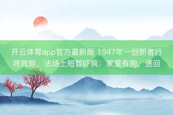 开云体育app官方最新版 1947年一创新者行将放胆，法场上短暂吓疯：家里有狗，速回