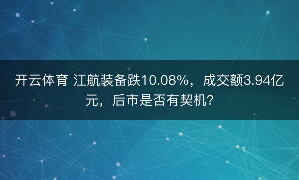 开云体育 江航装备跌10.08%，成交额3.94亿元，后市是否有契机？