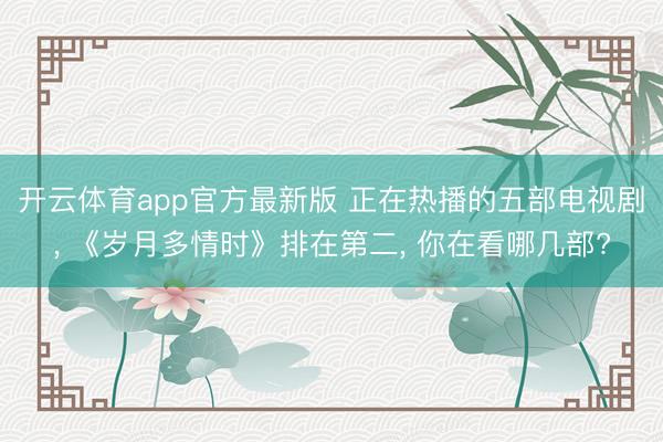 开云体育app官方最新版 正在热播的五部电视剧， 《岁月多情时》排在第二， 你在看哪几部?