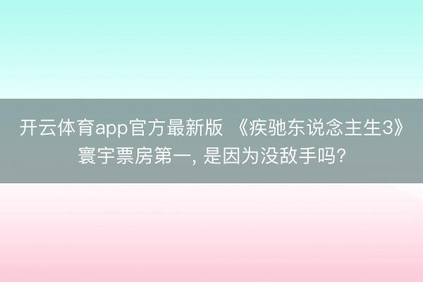 开云体育app官方最新版 《疾驰东说念主生3》寰宇票房第一， 是因为没敌手吗?