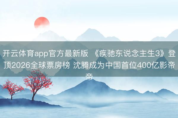 开云体育app官方最新版 《疾驰东说念主生3》登顶2026全球票房榜 沈腾成为中国首位400亿影帝
