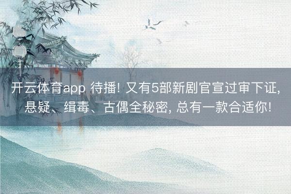 开云体育app 待播! 又有5部新剧官宣过审下证， 悬疑、缉毒、古偶全秘密， 总有一款合适你!