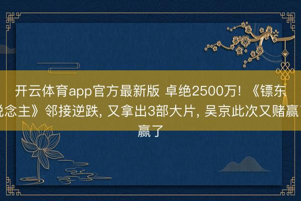 开云体育app官方最新版 卓绝2500万! 《镖东说念主》邻接逆跌， 又拿出3部大片， 吴京此次又赌赢了