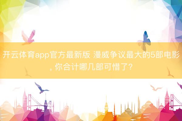 开云体育app官方最新版 漫威争议最大的5部电影， 你合计哪几部可惜了?