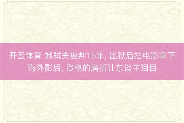 开云体育 她弑夫被判15年， 出狱后拍电影拿下海外影后， 资格的磨折让东谈主泪目