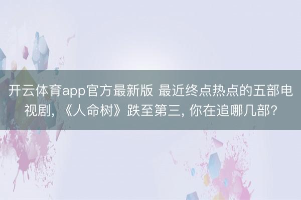 开云体育app官方最新版 最近终点热点的五部电视剧， 《人命树》跌至第三， 你在追哪几部?
