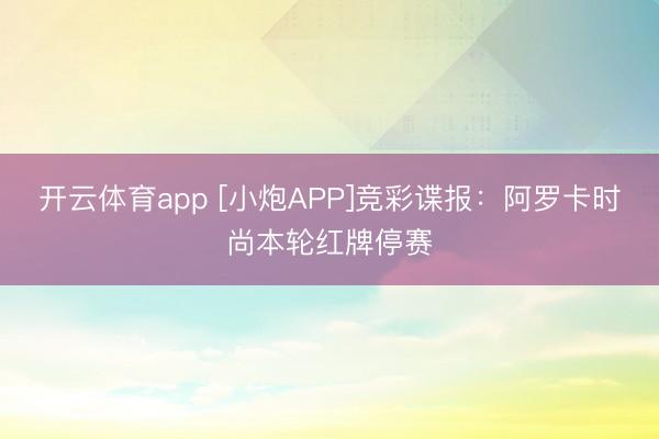 开云体育app [小炮APP]竞彩谍报：阿罗卡时尚本轮红牌停赛