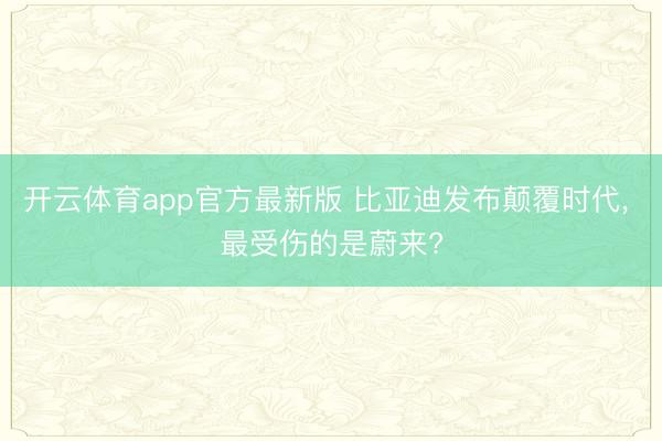 开云体育app官方最新版 比亚迪发布颠覆时代， 最受伤的是蔚来?