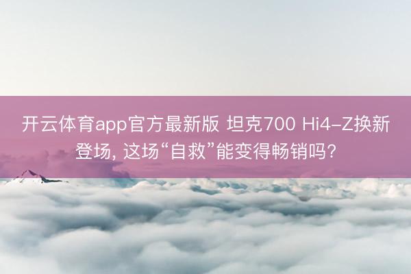 开云体育app官方最新版 坦克700 Hi4-Z换新登场， 这场“自救”能变得畅销吗?