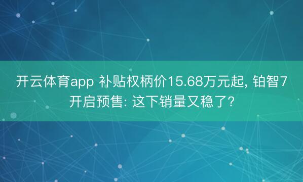 开云体育app 补贴权柄价15.68万元起， 铂智7开启预售: 这下销量又稳了?