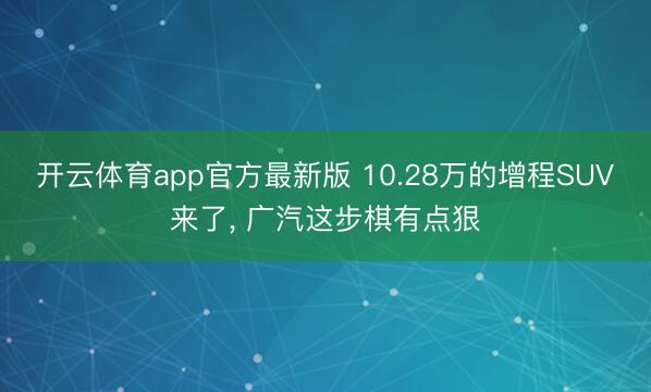 开云体育app官方最新版 10.28万的增程SUV来了， 广汽这步棋有点狠