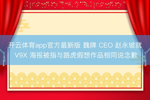 开云体育app官方最新版 魏牌 CEO 赵永坡就 V9X 海报被指与路虎假想作品相同说念歉