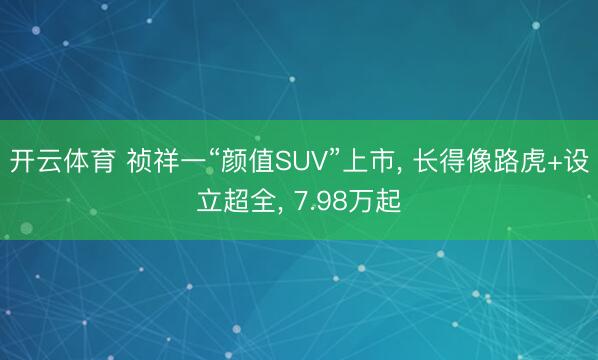 开云体育 祯祥一“颜值SUV”上市， 长得像路虎+设立超全， 7.98万起