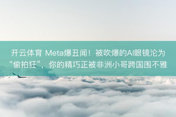 开云体育 Meta爆丑闻！被吹爆的AI眼镜沦为“偷拍狂”，你的精巧正被非洲小哥跨国围不雅