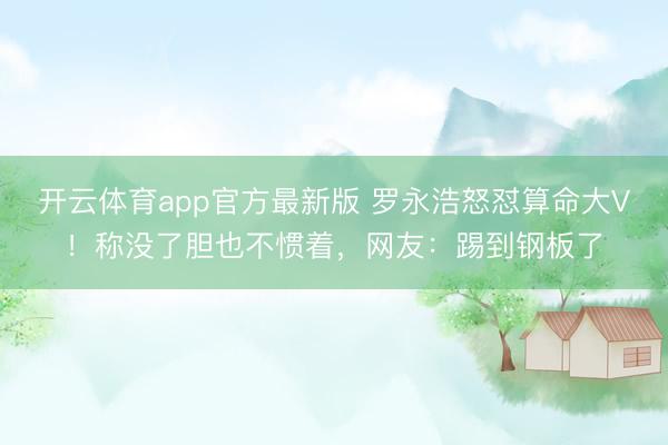 开云体育app官方最新版 罗永浩怒怼算命大V！称没了胆也不惯着，网友：踢到钢板了