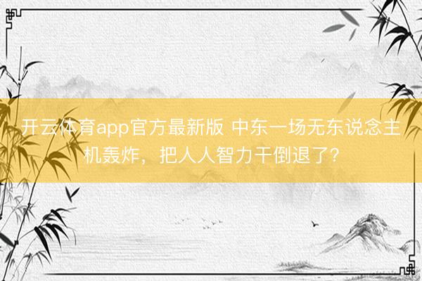开云体育app官方最新版 中东一场无东说念主机轰炸，把人人智力干倒退了？