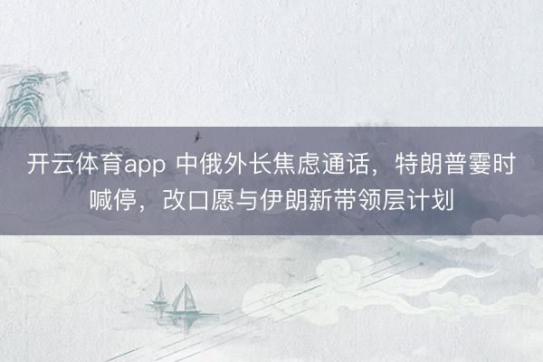 开云体育app 中俄外长焦虑通话，特朗普霎时喊停，改口愿与伊朗新带领层计划