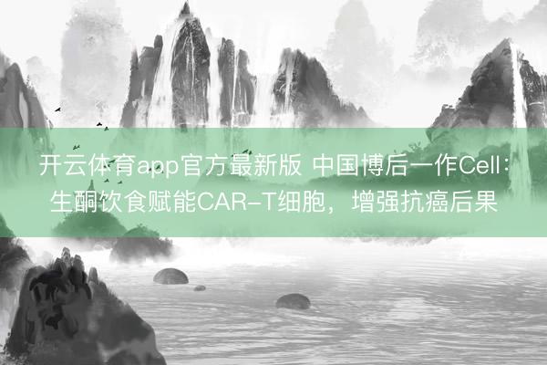 开云体育app官方最新版 中国博后一作Cell：生酮饮食赋能CAR-T细胞，增强抗癌后果