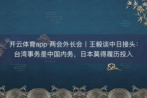 开云体育app 两会外长会丨王毅谈中日接头：台湾事务是中国内务，日本莫得履历投入