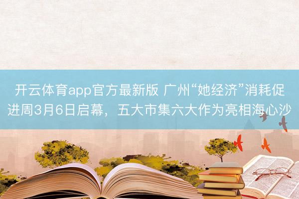 开云体育app官方最新版 广州“她经济”消耗促进周3月6日启幕，五大市集六大作为亮相海心沙