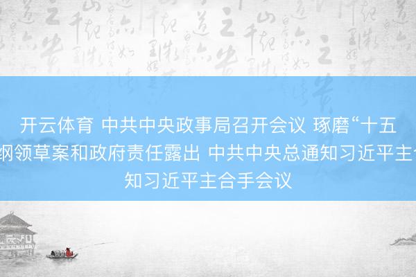 开云体育 中共中央政事局召开会议 琢磨“十五五”策划纲领草案和政府责任露出 中共中央总通知习近平主合手会议