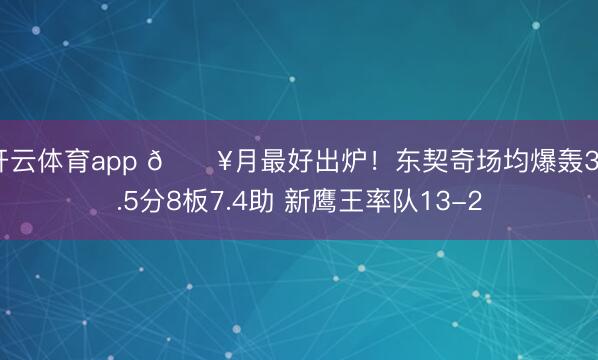 开云体育app 🔥月最好出炉!东契奇场均爆轰37.5分8板7.4助 新鹰王率队13-2