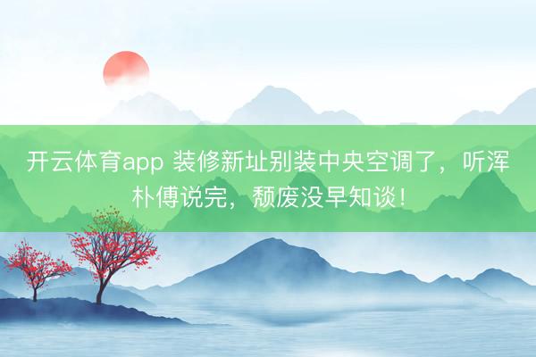 开云体育app 装修新址别装中央空调了，听浑朴傅说完，颓废没早知谈！