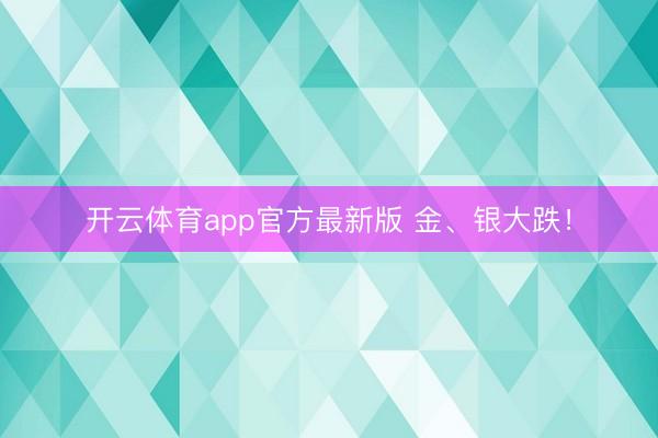 开云体育app官方最新版 金、银大跌！