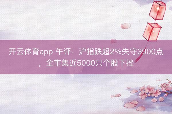开云体育app 午评：沪指跌超2%失守3900点，全市集近5000只个股下挫