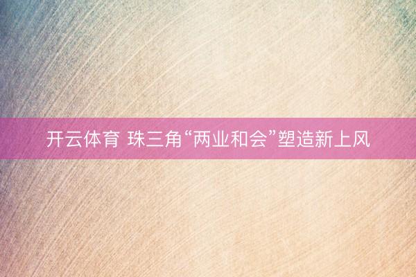 开云体育 珠三角“两业和会”塑造新上风