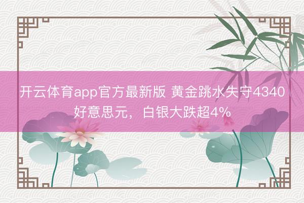 开云体育app官方最新版 黄金跳水失守4340好意思元，白银大跌超4%