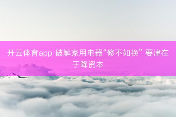 开云体育app 破解家用电器“修不如换” 要津在于降资本