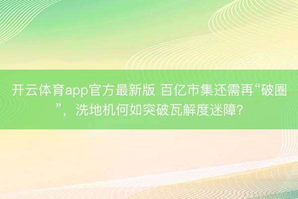 开云体育app官方最新版 百亿市集还需再“破圈”，洗地机何如突破瓦解度迷障？