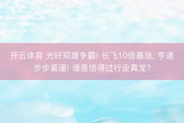 开云体育 光纤双雄争霸! 长飞10倍暴涨， 亨通步步紧逼! 谁是信得过行业真龙?