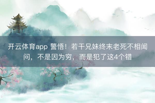 开云体育app 警悟!若干兄妹终末老死不相闻问,不是因为穷,而是犯了这4个错