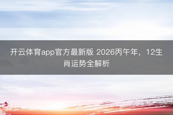 开云体育app官方最新版 2026丙午年，12生肖运势全解析