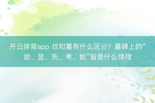 开云体育app 坟和墓有什么区分？墓碑上的“故、显、先、考、妣”皆是什么情理