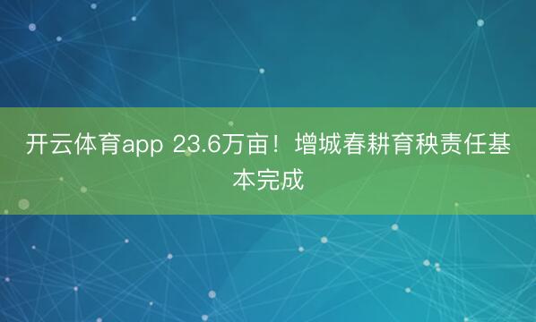 开云体育app 23.6万亩！增城春耕育秧责任基本完成