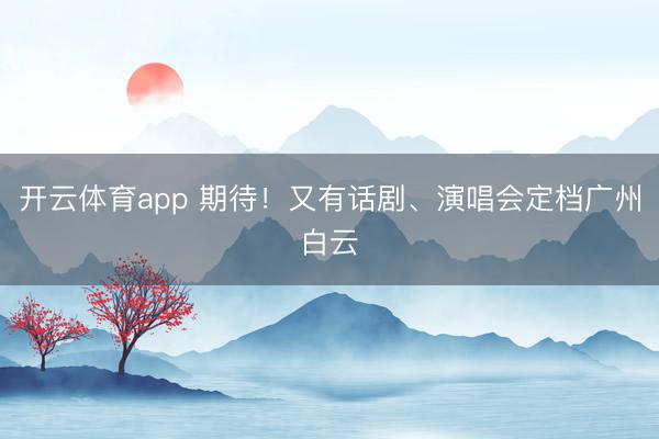 开云体育app 期待!又有话剧、演唱会定档广州白云
