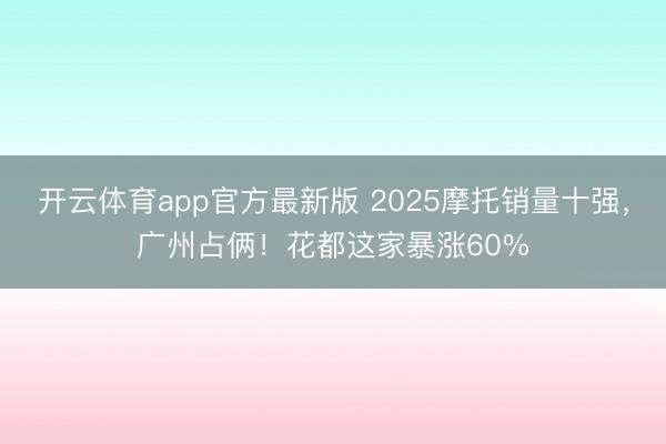 开云体育app官方最新版 2025摩托销量十强，广州占俩！花都这家暴涨60%