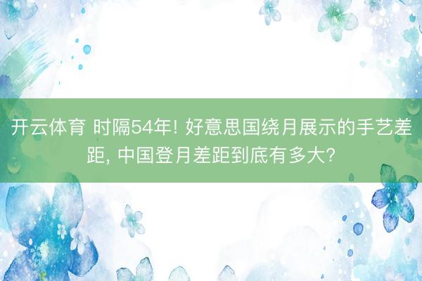 开云体育 时隔54年! 好意思国绕月展示的手艺差距， 中国登月差距到底有多大?