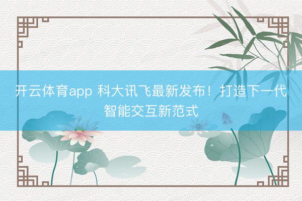 开云体育app 科大讯飞最新发布！打造下一代智能交互新范式