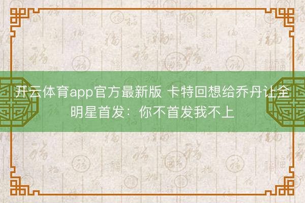开云体育app官方最新版 卡特回想给乔丹让全明星首发：你不首发我不上
